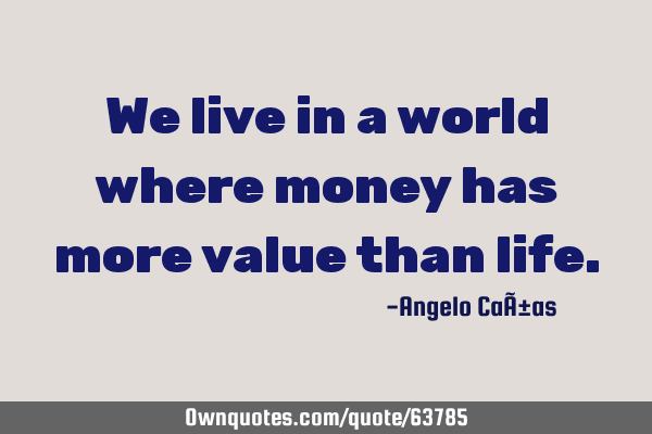 We Live In A World Where Money Has More Value Than Life Ownquotes Com