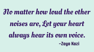 No matter how loud the other noises are, Let your heart always hear its own