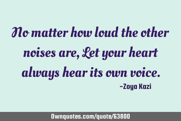 No matter how loud the other noises are, Let your heart always hear its own