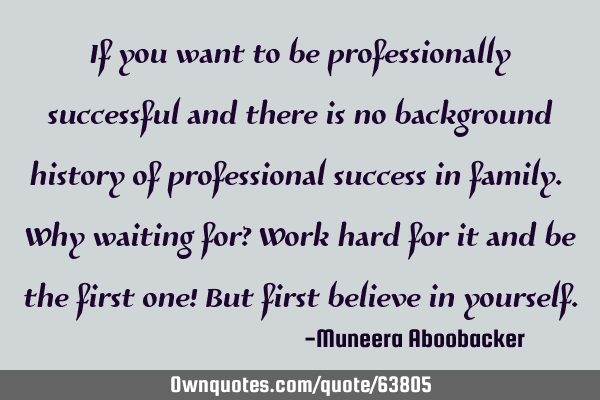 If you want to be professionally successful and there is no background history of professional