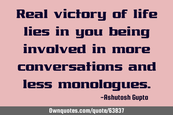 Real victory of life lies in you being involved in more conversations and less