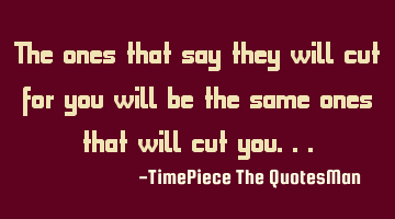 The ones that say they will cut for you will be the same ones that will cut you...