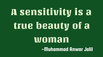 A sensitivity is a true beauty of a woman