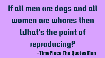 If all men are dogs and all women are whores then What