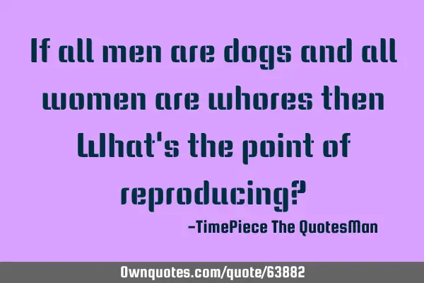 If all men are dogs and all women are whores then What