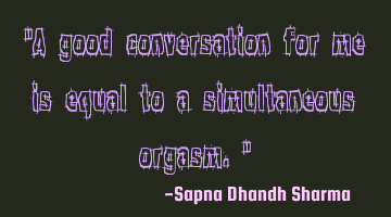 "A good conversation for me is equal to a simultaneous orgasm."
