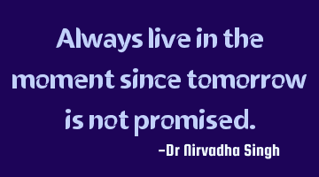 Always live in the moment since tomorrow is not promised.