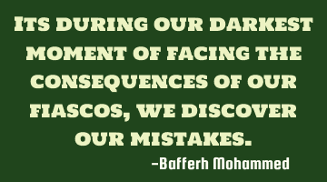 It is during our darkest moment of facing the consequences of our fiascoes, we discover our