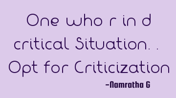One who r in d critical Situation.. Opt for Criticization