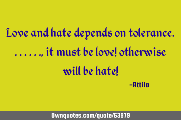 Love and hate depends on tolerance......., it must be love! otherwise will be hate!