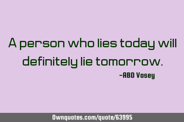 A person who lies today will definitely lie