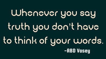 Whenever you say truth you don