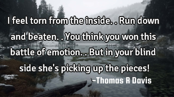 I feel torn from the inside.. Run down and beaten.. You think you won this battle of emotion.. But