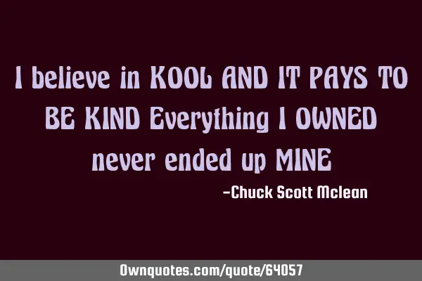 I believe in KOOL AND IT PAYS TO BE KIND Everything I OWNED never ended up MINE