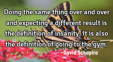 Doing the same thing over and over and expecting a different result is the definition of insanity. I