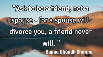 "Ask to be a friend, not a spouse - for a spouse will divorce you, a friend never will."