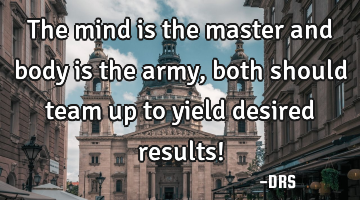 The mind is the master and body is the army, both should team up to yield desired results!