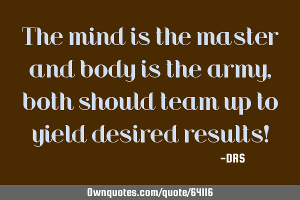 The mind is the master and body is the army, both should team up to yield desired results!