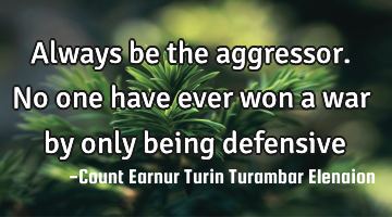 Always be the aggressor. No one have ever won a war by only being defensive