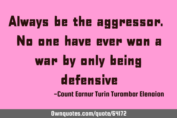Always be the aggressor. No one have ever won a war by only being