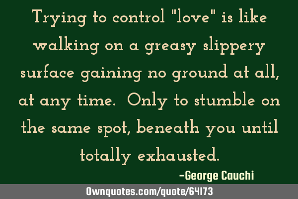 Trying to control "love" is like walking on a greasy slippery surface gaining no ground at all, at