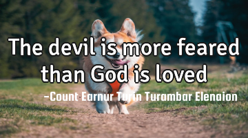 The devil is more feared than God is loved