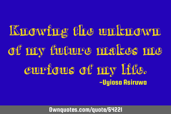 Knowing the unknown of my future makes me curious of my