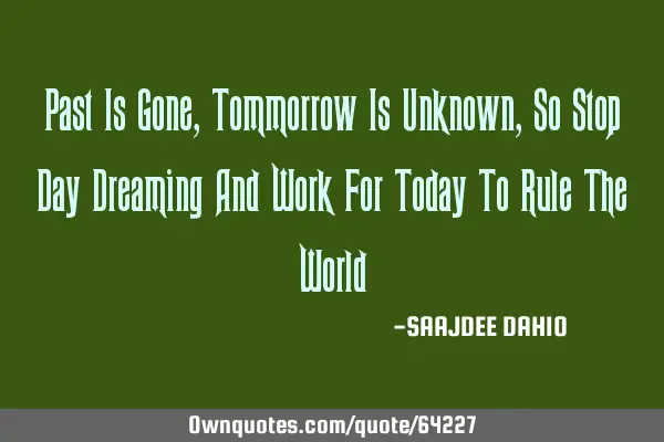 Past Is Gone, Tommorrow Is Unknown, So Stop Day Dreaming And Work For Today To Rule The W