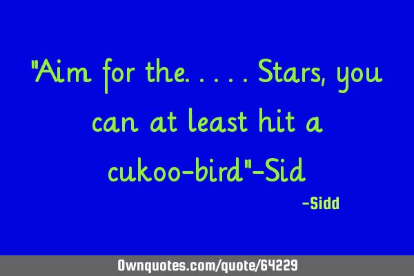 "Aim for the.....stars,you can at least hit a cukoo-bird"-S