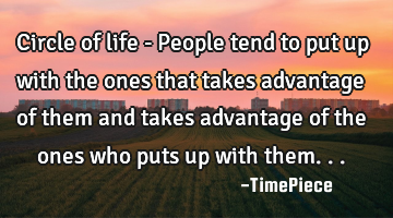 Circle of life - People tend to put up with the ones that takes advantage of them and takes