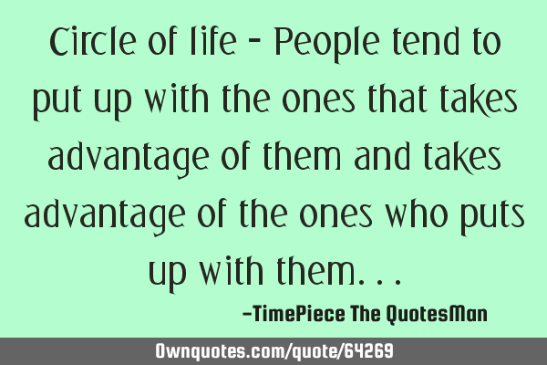 Circle of life - People tend to put up with the ones that takes advantage of them and takes