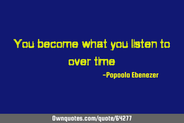You become what you listen to over