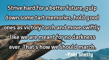 Strive hard for a better future, gulp down some tart memories, hold good ones as victory torch and