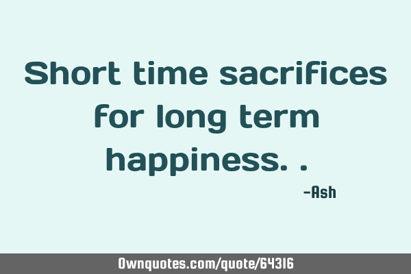 Short time sacrifices for long term
