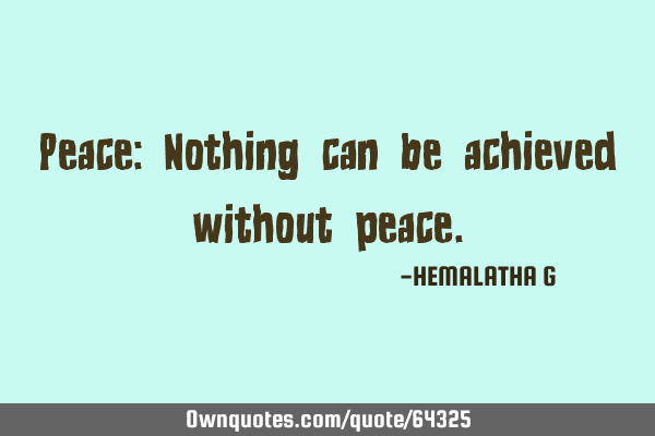 Peace: Nothing can be achieved without