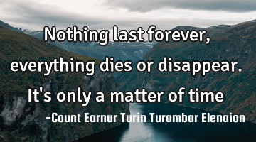 Nothing last forever, everything dies or disappear. It