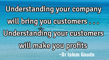 Understanding your company will bring you customers ... Understanding your customers will make
