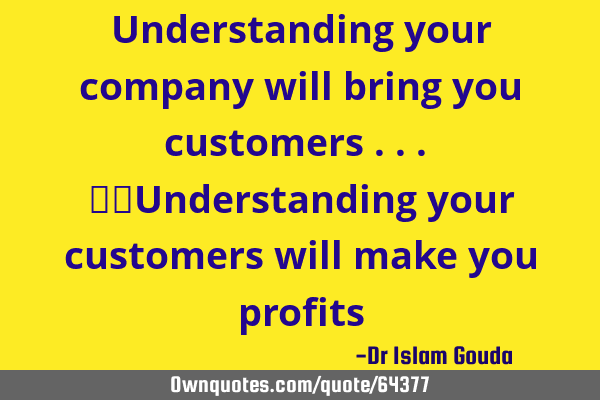 Understanding your company will bring you customers ... Understanding your customers will make