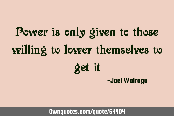 Power is only given to those willing to lower themselves to get