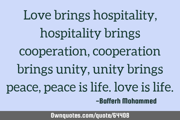 Love brings hospitality, hospitality brings cooperation, cooperation brings unity, unity brings