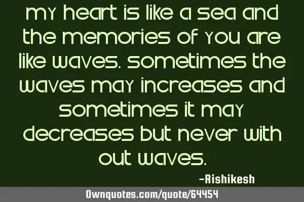 My heart is like a sea and the memories of you are like waves.sometimes the waves may increases and