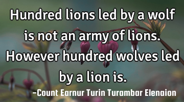 Hundred lions led by a wolf is not an army of lions. However hundred wolves led by a lion is.