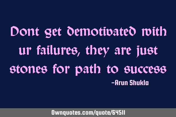Dont get demotivated with ur failures,they are just stones for path to