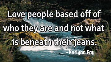 Love people based off of who they are and not what is beneath their jeans.