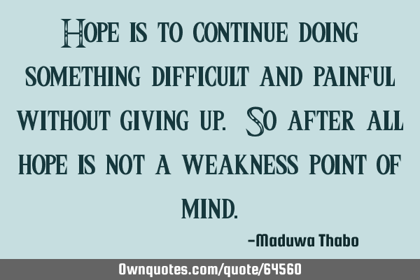 Hope is to continue doing something difficult and painful without giving up. So after all hope is