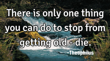 There is only one thing you can do to stop from getting old - die.