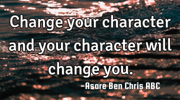 Change your character and your character will change you.