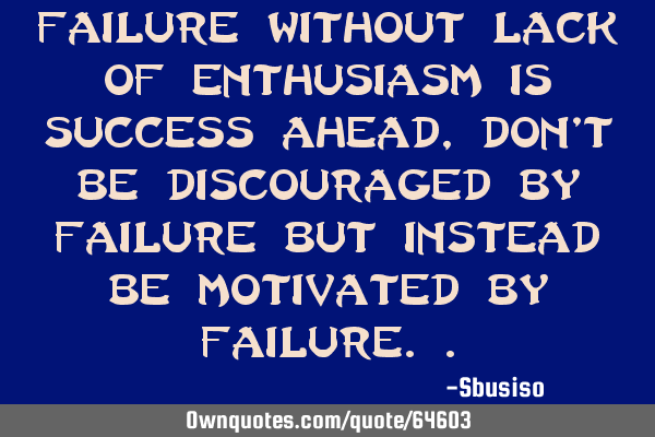 Failure without lack of enthusiasm is success ahead, don