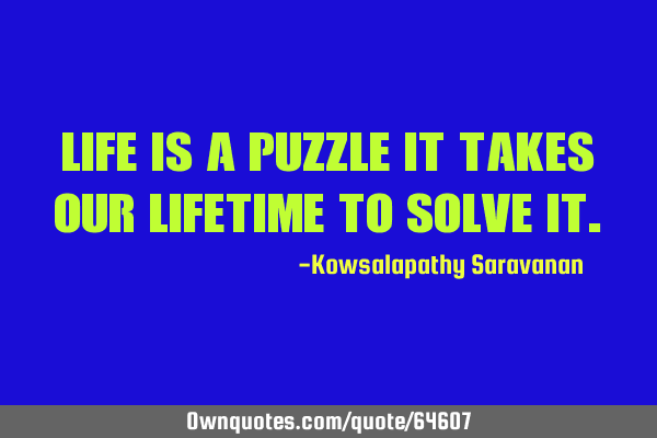 Life is a puzzle it takes our lifetime to solve