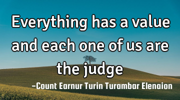 Everything has a value and each one of us are the judge